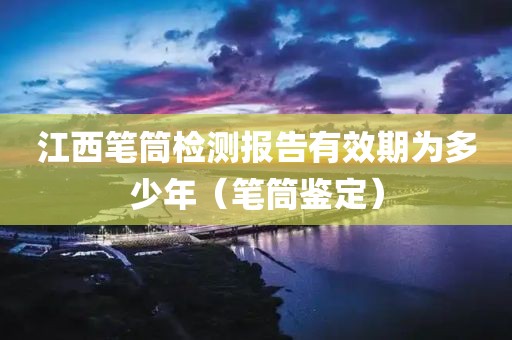 江西笔筒检测报告有效期为多少年（笔筒鉴定）