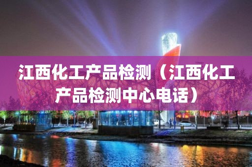 江西化工产品检测（江西化工产品检测中心电话）